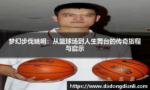 梦幻步伐姚明：从篮球场到人生舞台的传奇旅程与启示