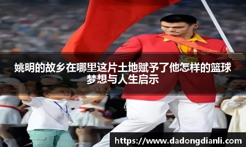 姚明的故乡在哪里这片土地赋予了他怎样的篮球梦想与人生启示