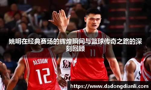 姚明在经典赛场的辉煌瞬间与篮球传奇之路的深刻回顾