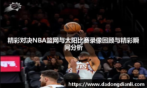 精彩对决NBA篮网与太阳比赛录像回顾与精彩瞬间分析