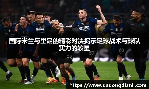国际米兰与里昂的精彩对决揭示足球战术与球队实力的较量