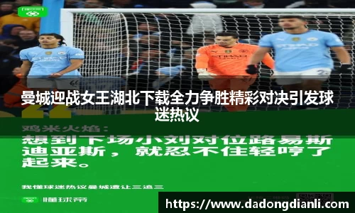 曼城迎战女王湖北下载全力争胜精彩对决引发球迷热议