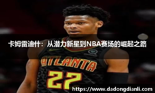 卡姆雷迪什：从潜力新星到NBA赛场的崛起之路