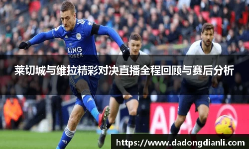 莱切城与维拉精彩对决直播全程回顾与赛后分析