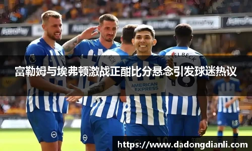 富勒姆与埃弗顿激战正酣比分悬念引发球迷热议