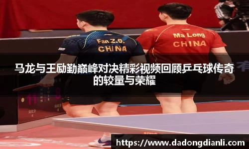 马龙与王励勤巅峰对决精彩视频回顾乒乓球传奇的较量与荣耀