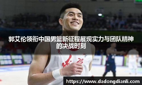 郭艾伦领衔中国男篮新征程展现实力与团队精神的决战时刻