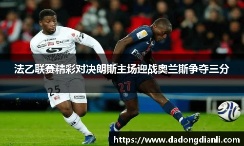 法乙联赛精彩对决朗斯主场迎战奥兰斯争夺三分