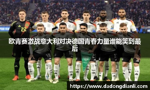 欧青赛激战意大利对决德国青春力量谁能笑到最后