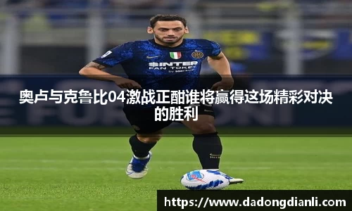 奥卢与克鲁比04激战正酣谁将赢得这场精彩对决的胜利